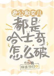 老公和女儿都是哈士奇怎么破免费阅读